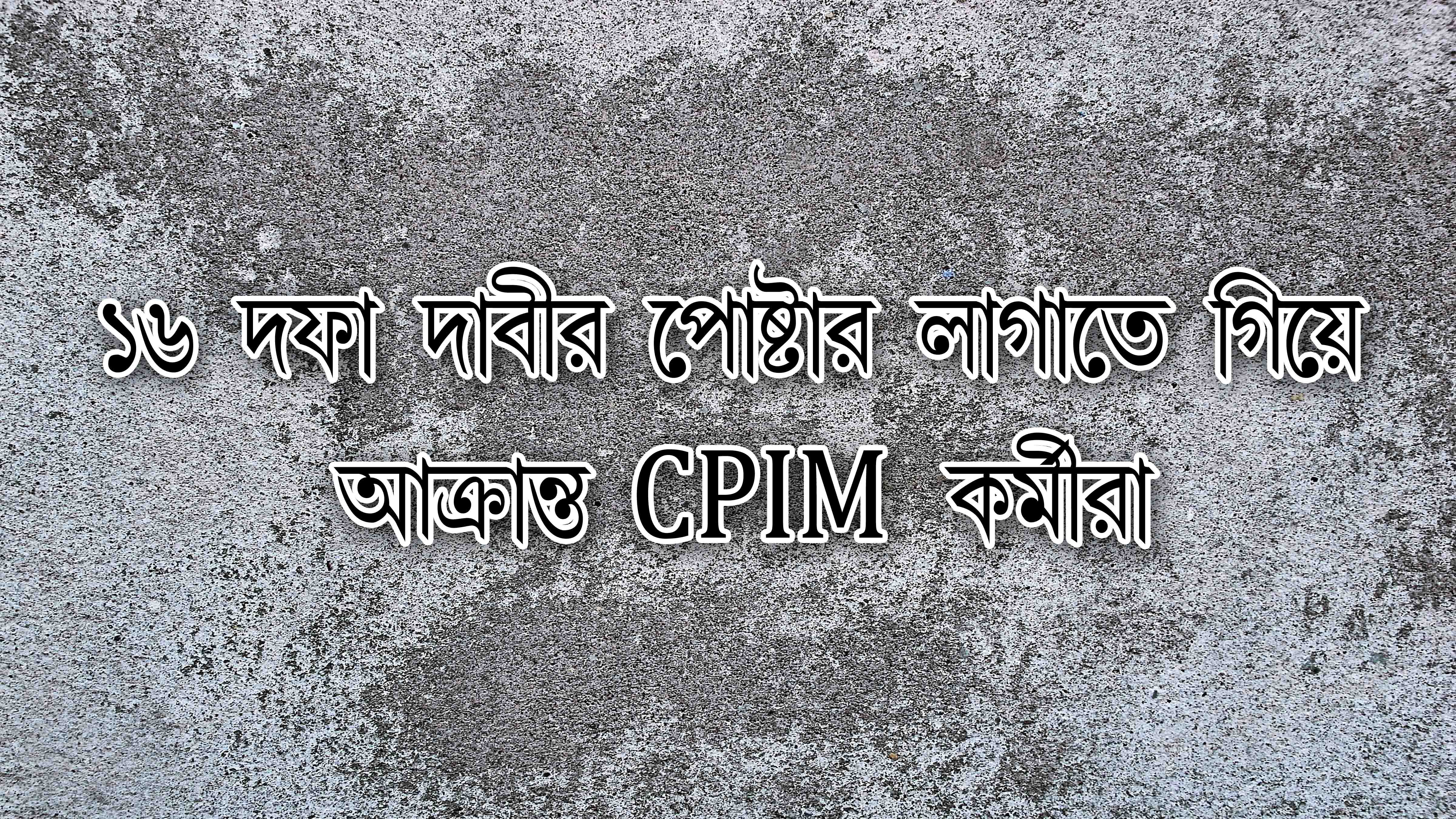 ১৬ দফা দাবির সমর্থনে পোষ্টার লাগাতে গিয়ে আক্রান্ত CPIM কর্মীরা।।
