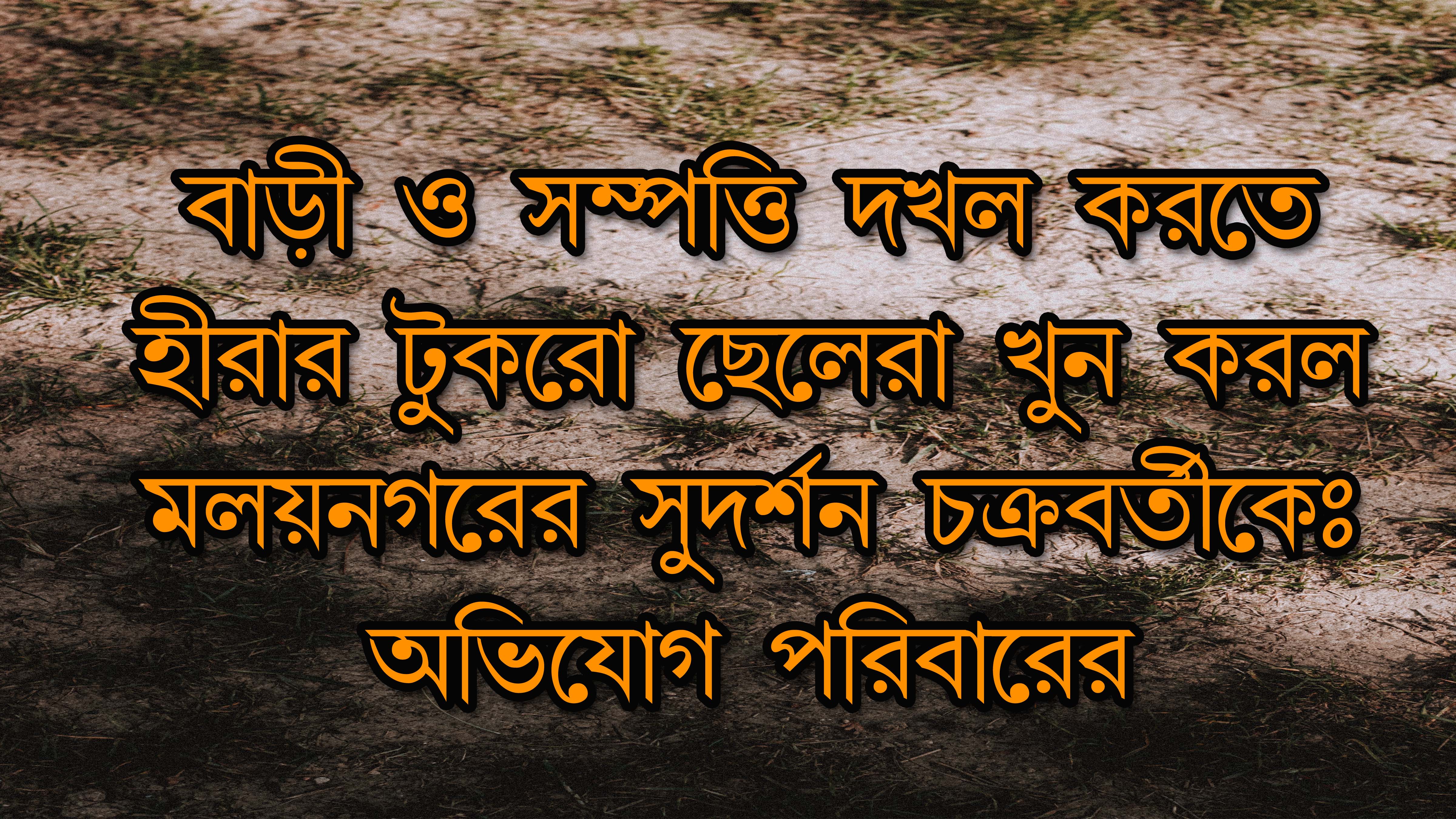 বাড়ি ও সম্পত্তি দখল করতে হীরার টুকরো ছেলেরা খুন করল মলয়নগরের সুদর্শন চক্রবর্তীতে - অভিযোগ পরিবারের