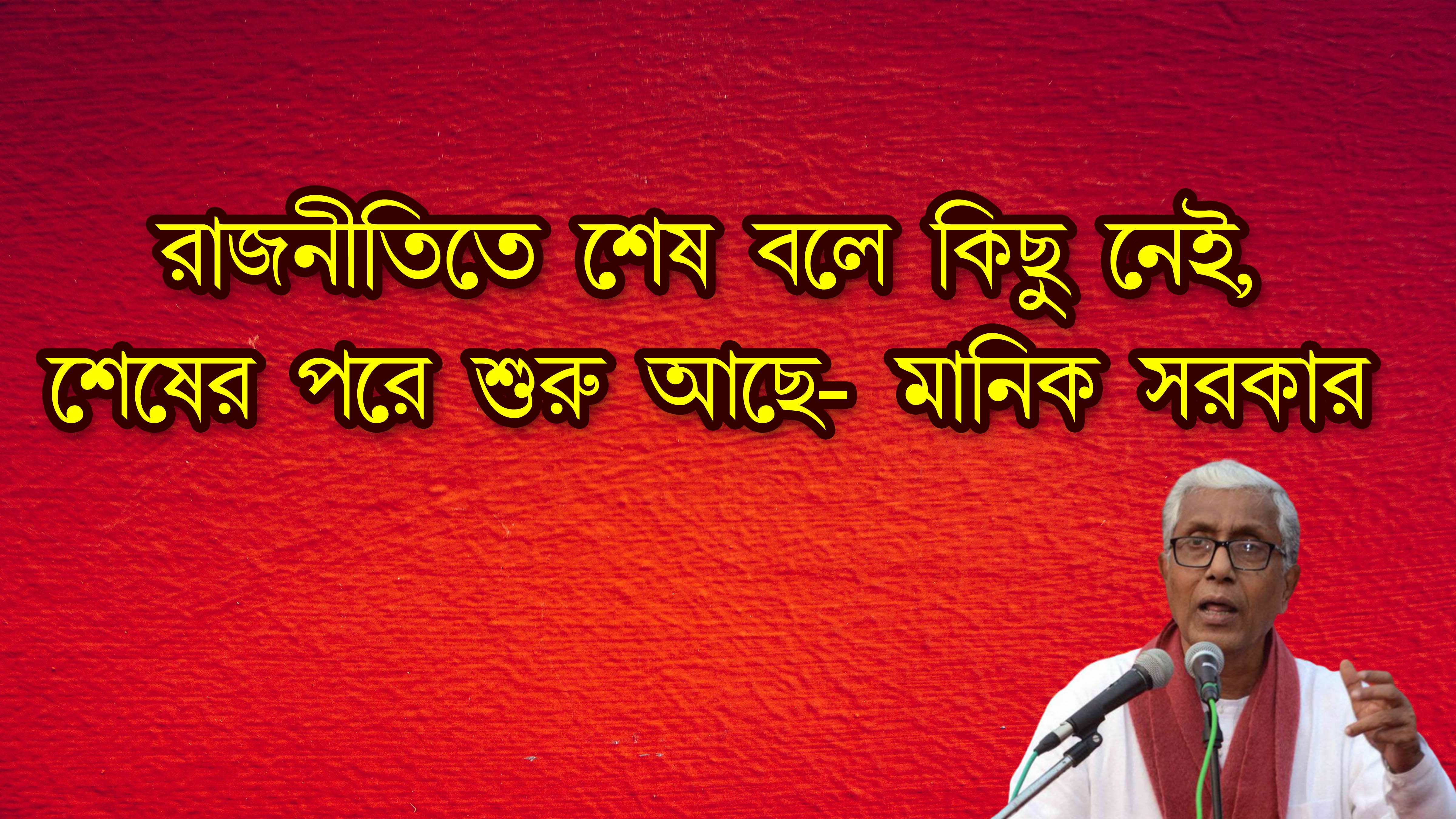"রাজনীতিতে শেষ বলে কিছু কথা নাই, শেষের পরে শুরু আছে" - মানিক সরকার
