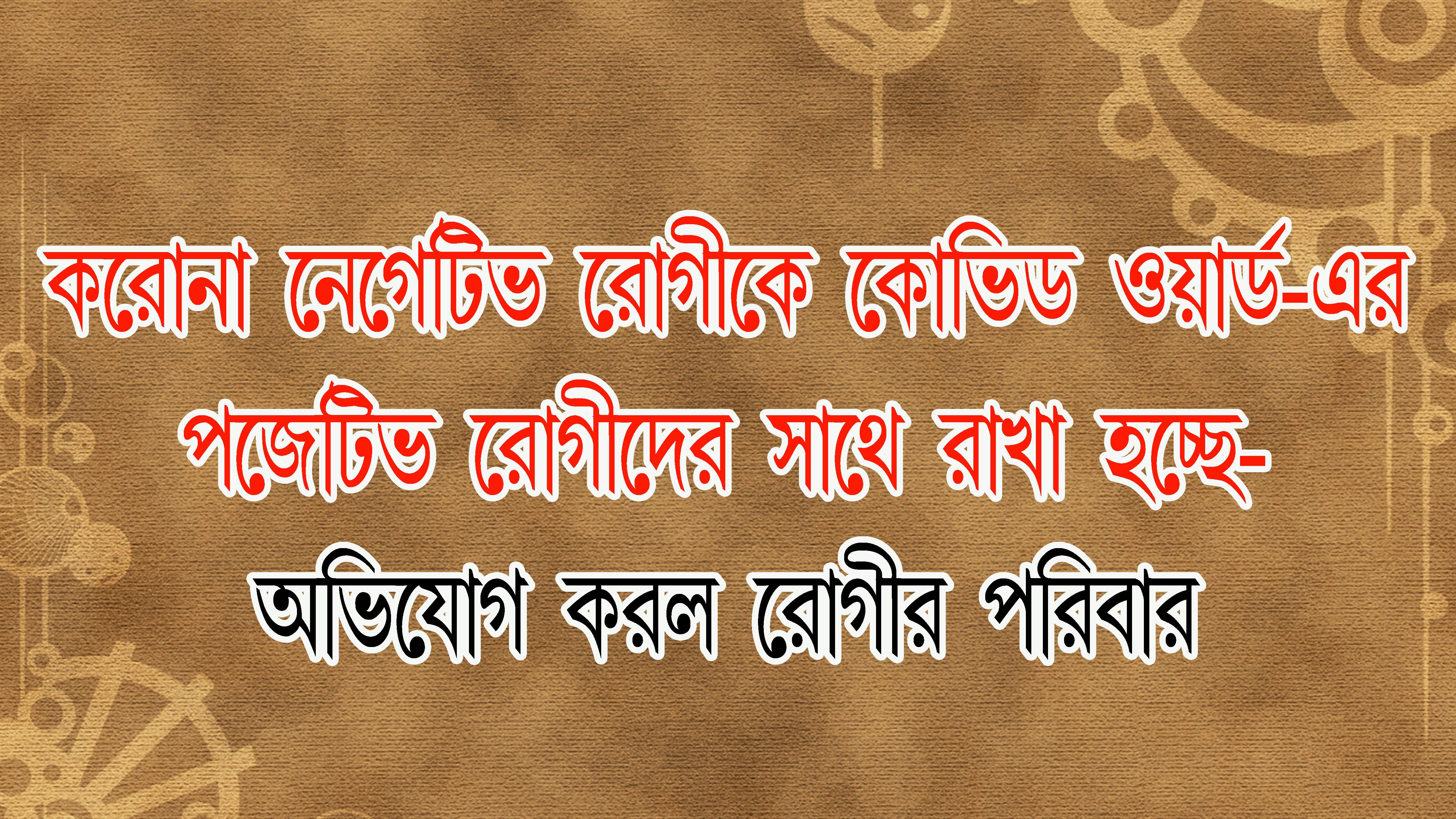 করোনা নেগেটিভ রোগীকে কোভিড ওয়ার্ডে পজেটিভ রোগীদের সাথে রাখা হচ্ছে- অভিযোগ করল রোগীর পরিবার